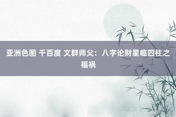 亚洲色图 千百度 文群师父：八字论财星临四柱之福祸