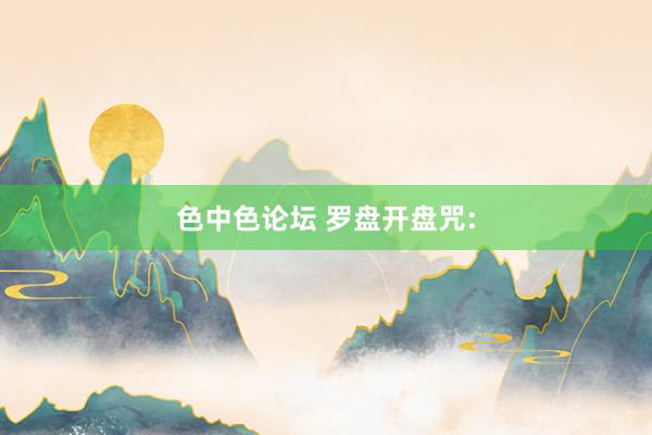 色中色论坛 罗盘开盘咒: