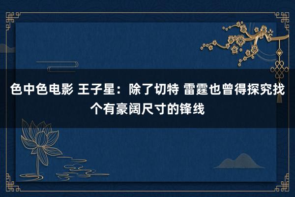 色中色电影 王子星：除了切特 雷霆也曾得探究找个有豪阔尺寸的锋线