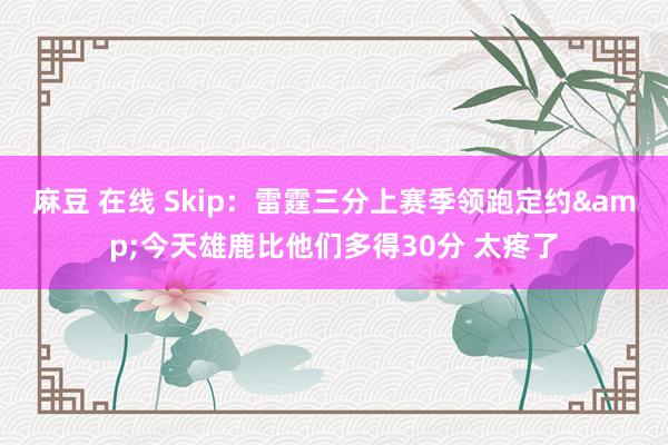 麻豆 在线 Skip：雷霆三分上赛季领跑定约&今天雄鹿比他们多得30分 太疼了