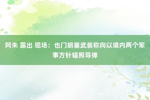 阿朱 露出 现场：也门胡塞武装称向以境内两个军事方针辐照导弹