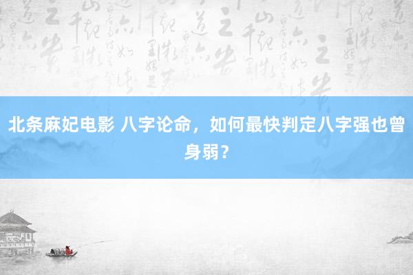 北条麻妃电影 八字论命，如何最快判定八字强也曾身弱？