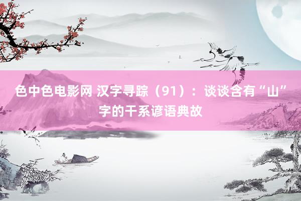 色中色电影网 汉字寻踪（91）：谈谈含有“山”字的干系谚语典故