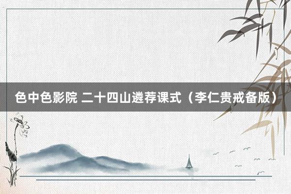 色中色影院 二十四山遴荐课式（李仁贵戒备版）