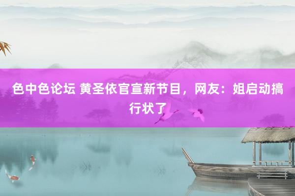色中色论坛 黄圣依官宣新节目，网友：姐启动搞行状了