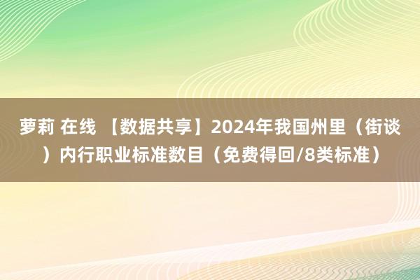 萝莉 在线 【数据共享】2024年我国州里（街谈）内行职业标准数目（免费得回/8类标准）