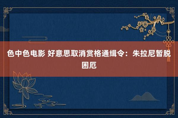 色中色电影 好意思取消赏格通缉令：朱拉尼暂脱困厄