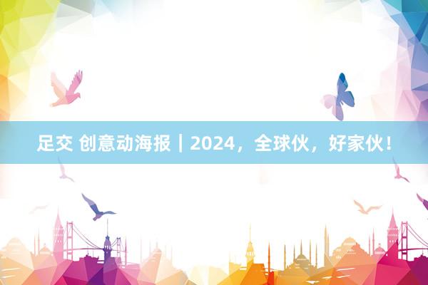 足交 创意动海报｜2024，全球伙，好家伙！