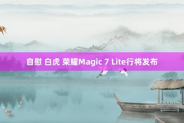 自慰 白虎 荣耀Magic 7 Lite行将发布