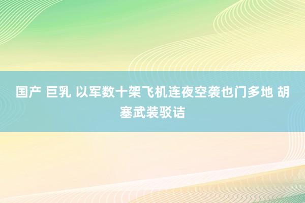 国产 巨乳 以军数十架飞机连夜空袭也门多地 胡塞武装驳诘
