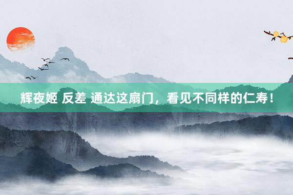 辉夜姬 反差 通达这扇门，看见不同样的仁寿！