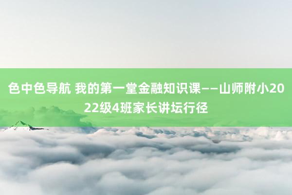 色中色导航 我的第一堂金融知识课——山师附小2022级4班家长讲坛行径