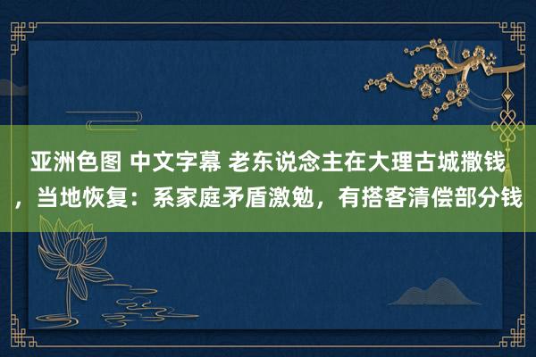 亚洲色图 中文字幕 老东说念主在大理古城撒钱，当地恢复：系家庭矛盾激勉，有搭客清偿部分钱