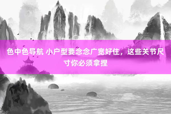 色中色导航 小户型要念念广宽好住，这些关节尺寸你必须拿捏