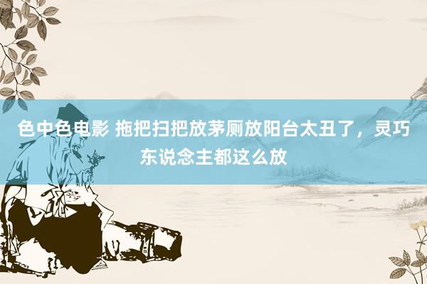 色中色电影 拖把扫把放茅厕放阳台太丑了，灵巧东说念主都这么放