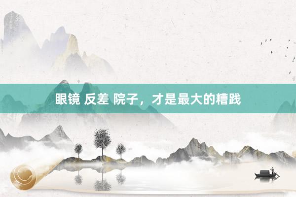 眼镜 反差 院子，才是最大的糟践