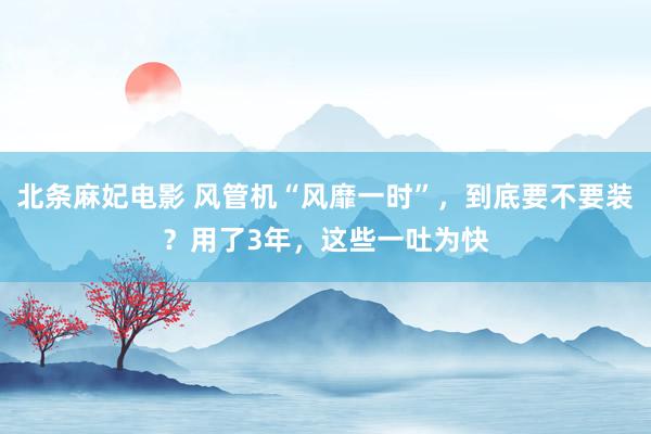 北条麻妃电影 风管机“风靡一时”，到底要不要装？用了3年，这些一吐为快