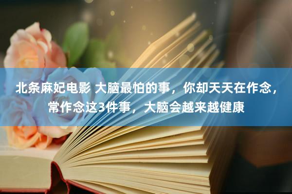 北条麻妃电影 大脑最怕的事，你却天天在作念，常作念这3件事，大脑会越来越健康