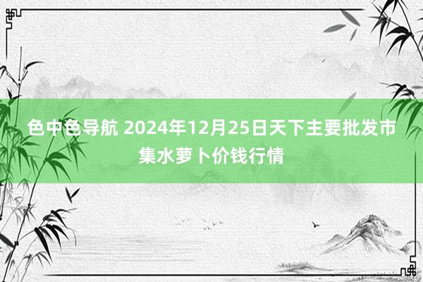 色中色导航 2024年12月25日天下主要批发市集水萝卜价钱行情