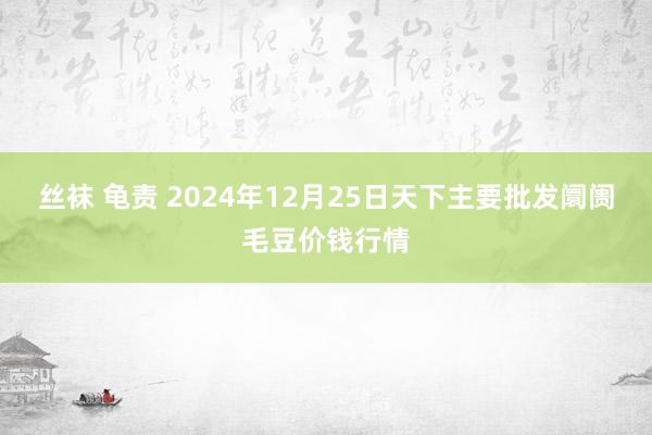 丝袜 龟责 2024年12月25日天下主要批发阛阓毛豆价钱行情