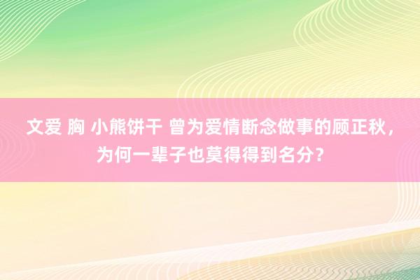 文爱 胸 小熊饼干 曾为爱情断念做事的顾正秋，为何一辈子也莫得得到名分？