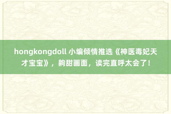 hongkongdoll 小编倾情推选《神医毒妃天才宝宝》，齁甜画面，读完直呼太会了！