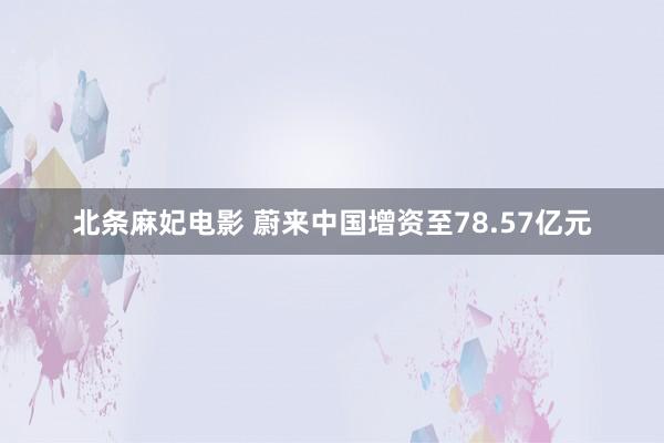 北条麻妃电影 蔚来中国增资至78.57亿元