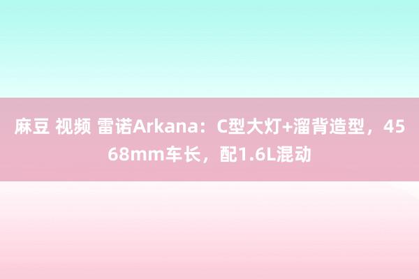 麻豆 视频 雷诺Arkana：C型大灯+溜背造型，4568mm车长，配1.6L混动
