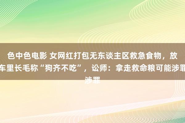 色中色电影 女网红打包无东谈主区救急食物，放车里长毛称“狗齐不吃”，讼师：拿走救命粮可能涉罪