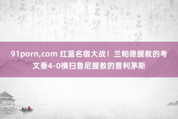 91porn，com 红蓝名宿大战！兰帕德握教的考文垂4-0横扫鲁尼握教的普利茅斯