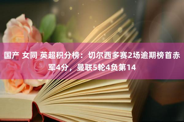 国产 女同 英超积分榜：切尔西多赛2场逾期榜首赤军4分，曼联5轮4负第14