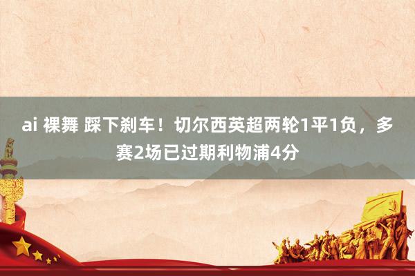 ai 裸舞 踩下刹车！切尔西英超两轮1平1负，多赛2场已过期利物浦4分
