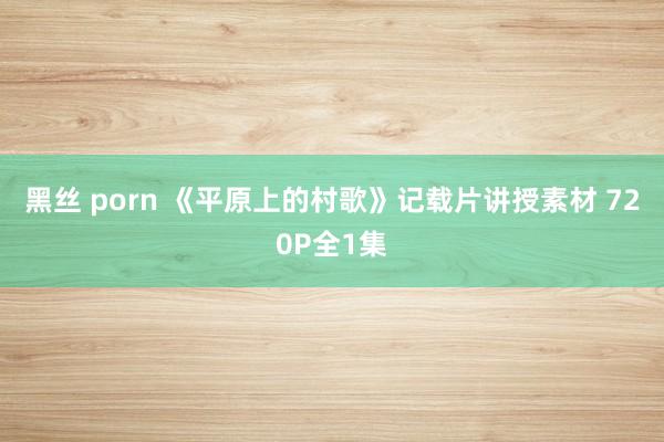 黑丝 porn 《平原上的村歌》记载片讲授素材 720P全1集