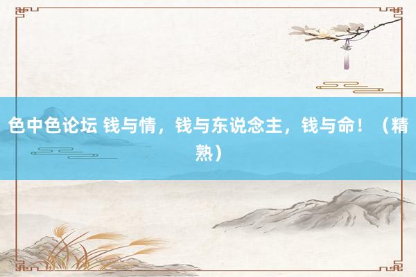 色中色论坛 钱与情，钱与东说念主，钱与命！（精熟）