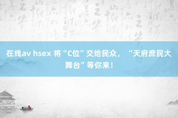 在线av hsex 将“C位”交给民众， “天府庶民大舞台”等你来！