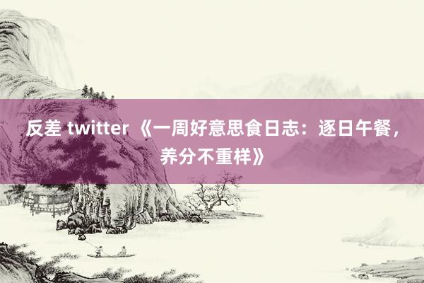 反差 twitter 《一周好意思食日志：逐日午餐，养分不重样》
