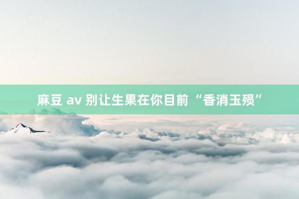 麻豆 av 别让生果在你目前 “香消玉殒”