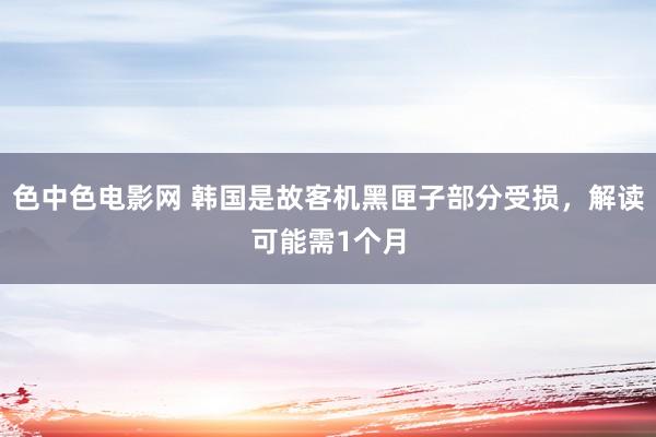 色中色电影网 韩国是故客机黑匣子部分受损，解读可能需1个月