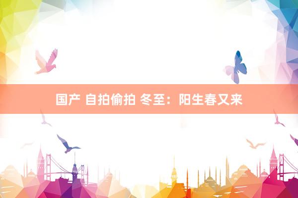 国产 自拍偷拍 冬至：阳生春又来