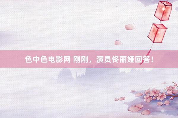 色中色电影网 刚刚，演员佟丽娅回答！