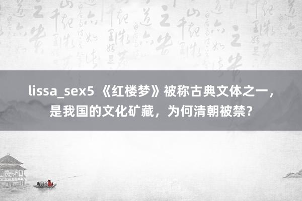 lissa_sex5 《红楼梦》被称古典文体之一，是我国的文化矿藏，为何清朝被禁？