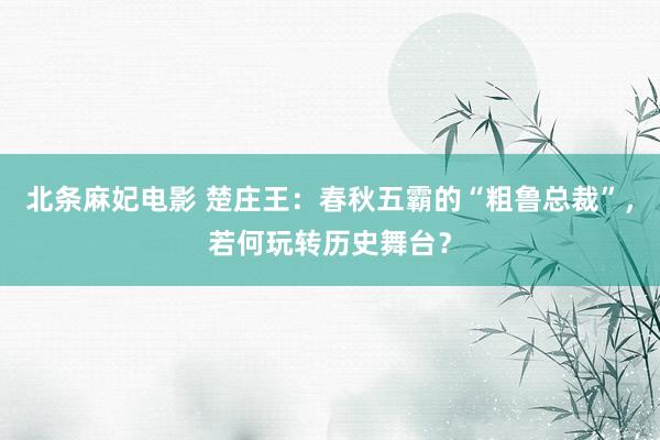 北条麻妃电影 楚庄王：春秋五霸的“粗鲁总裁”，若何玩转历史舞台？