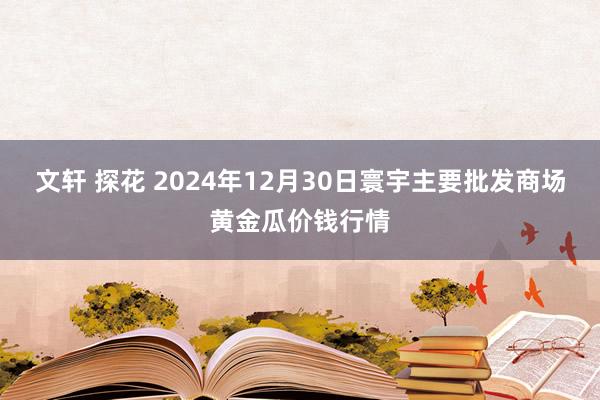 文轩 探花 2024年12月30日寰宇主要批发商场黄金瓜价钱行情