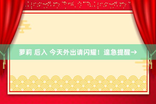 萝莉 后入 今天外出请闪耀！遑急提醒→