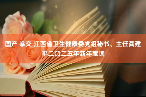 国产 拳交 江西省卫生健康委党组秘书、主任龚建平二〇二五年新年献词