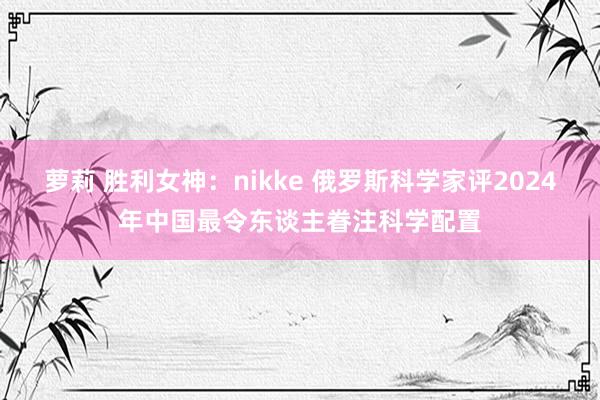 萝莉 胜利女神：nikke 俄罗斯科学家评2024年中国最令东谈主眷注科学配置