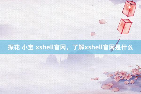探花 小宝 xshell官网，了解xshell官网是什么