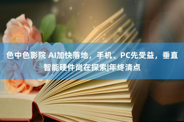 色中色影院 AI加快落地，手机、PC先受益，垂直智能硬件尚在探索|年终清点