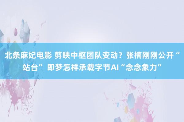 北条麻妃电影 剪映中枢团队变动？张楠刚刚公开“站台” 即梦怎样承载字节AI“念念象力”
