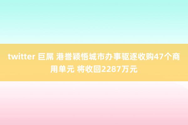 twitter 巨屌 港誉颖悟城市办事驱逐收购47个商用单元 将收回2287万元